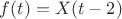 $f(t)=X(t-2)$