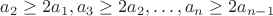 $a_2\geq 2a_1, a_3\geq 2a_2, \dots, a_n\geq 2a_{n-1}$