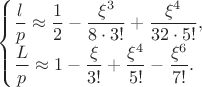 $\begin{cases} \dfrac{l}{p} \approx \dfrac{1}{2}-\dfrac{\xi^3}{8\cdot 3!}+\dfrac{\xi^4}{32\cdot 5!},\\ \dfrac{L}{p} \approx 1-\dfrac{\xi}{3!}+\dfrac{\xi^4}{5!}-\dfrac{\xi^6}{7!}. \end{cases}$