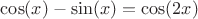 $\cos (x) - \sin (x) = \cos (2x)$