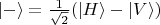 $|- \rangle = \frac{1}{\sqrt{2}} (|H \rangle - |V \rangle)$