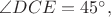 $\angle DCE=45^{\circ},$