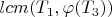 $lcm(T_1 , \varphi (T_3 ))$