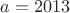 $a=2013$