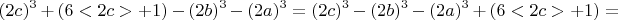 $$ (2c)^3+(6<2c>+1)-(2b)^3-(2a)^3 = (2c)^3-(2b)^3-(2a)^3+(6<2c>+1)=$$