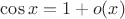 $\cos x = 1 +o(x)$
