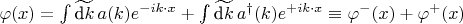 $\varphi(x) = \int \widetilde{\text{d} k} \, a(k) e^{-i k \cdot x} +  \int \widetilde{\text{d} k} \, a^{\dagger}(k) e^{+ i k \cdot x} \equiv \varphi^-(x) + \varphi^+(x)$