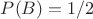 $P(B)=1/2$ $P(B)=1/2$