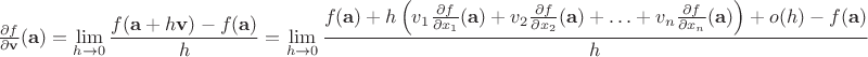 $ \frac{\partial f}{\partial \mathbf{v}} (\mathbf{a}) = \displaystyle\lim_{h \to 0} \frac{f(\mathbf{a} + h\mathbf{v}) - f(\mathbf{a})}{h} = \displaystyle\lim_{h \to 0} \frac{f(\mathbf{a}) + h \left( v_1 \frac{\partial f}{\partial x_1}(\mathbf{a}) + v_2 \frac{\partial f}{\partial x_2}(\mathbf{a}) + \ldots + v_n \frac{\partial f}{\partial x_n}(\mathbf{a}) \right) + o(h) - f(\mathbf{a})}{h} $