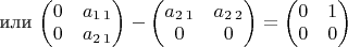 или $\begin{pmatrix}0 & a_{1\,1}\\
0 & a_{2\,1}
\end{pmatrix}-\begin{pmatrix}a_{2\,1} & a_{2\,2}\\
0 & 0
\end{pmatrix}=\begin{pmatrix}0 & 1\\
0 & 0
\end{pmatrix}$