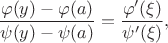 $$\frac{\varphi(y)-\varphi(a)}{\psi(y)-\psi(a)}=\frac{\varphi'(\xi)}{\psi'(\xi)},$$