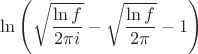 $\ln\left(\sqrt{\dfrac{\ln f}{2\pi i}}-\sqrt{\dfrac{\ln f}{2\pi}}-1\right)$