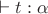 $\vdash t:\alpha$