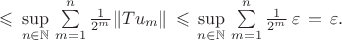 $\leqslant\,\sup\limits_{n\in\mathbb N}\,\sum\limits_{m=1}^n\frac1{2^m}\|Tu_m\|\,\leqslant\,\sup\limits_{n\in\mathbb N}\,\sum\limits_{m=1}^n\frac1{2^m}\,\varepsilon\,=\,\varepsilon.$