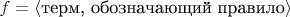 $f=\langle\text{терм, обозначающий правило}\rangle$