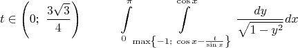 $$t\in \left( 0;\ \frac{3\sqrt{3}}{4} \right)\quad \quad \quad \int\limits_{0}^{\pi }{\int\limits_{\max \left\{ -1;\ \cos x-\frac{t}{\sin x} \right\}}^{\cos x}{\frac{dy}{\sqrt{1-{{y}^{2}}}}dx}}$$