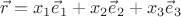 $\vec r=x_1\vec e_1+x_2\vec e_2+x_3\vec e_3$