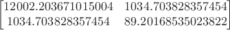 $$\begin{bmatrix}
12002.203671015004&1034.703828357454\\
1034.703828357454&89.20168535023822\\
\end{bmatrix}$$