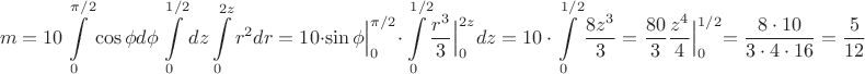 $$m=10 \int\limits_{0}^{\pi/2}\cos \phi d\phi \int\limits_{0}^{1/2}dz \int\limits_{0}^{2z}r^2dr=
10\cdot \Bigl.{\sin \phi}\Bigl|_{0}^{\pi/2}\cdot \int\limits_0^{1/2}\Bigl.{\dfrac{r^3}{3}\Bigl|_{0}^{2z}dz
=10\cdot\int\limits_0^{1/2} {\dfrac{8z^3}{3}=\dfrac{80}{3}\Bigl.{\dfrac{z^4}{4}\Bigl|_{0}^{1/2}=\dfrac{8\cdot 10}{3\cdot 4\cdot 16}=\dfrac{5}{12}$$