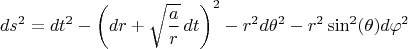 $$
ds^2 = dt^2 - \left( dr + \sqrt{\frac{a}{r}} \, dt \right)^2 - r^2 d \theta^2 - r^2 \sin^2(\theta) d\varphi^2
$$