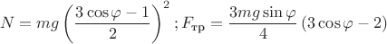 $$N=mg \left (\dfrac{3 \cos{\varphi} -1}{2} \right)^{2};F_{\text{тр}}=\dfrac{3mg \sin{\varphi}}{4} \left (3 \cos{\varphi}-2 \right)$$
