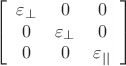 $$
\left[
\begin{array}{ccc}
\varepsilon_{\bot} & 0 & 0 \\ 
0 & \varepsilon_{\bot} & 0 \\
0 & 0 & \varepsilon_{||}
\end{array}
\right]
$$