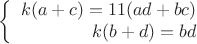 $$\left\{
\begin{array}{rcl}
k (a+c) =11(ad+bc) \\
k (b+d) =bd \\
\end{array}
\right.$$ $$\left\{
\begin{array}{rcl}
k (a+c) =11(ad+bc) \\
k (b+d) =bd \\
\end{array}
\right.$$