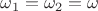 $\omega_1=\omega_2=\omega$ $\omega_1=\omega_2=\omega$