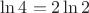 $\ln 4=2\ln 2$