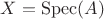 $X = \operatorname{Spec} (A)$