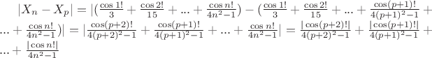 $|X_n-X_p|=|(\frac{\cos 1 !}{3}+\frac{\cos 2 !}{15}+...+\frac{\cos n !}{4n^2-1})-(\frac{\cos 1 !}{3}+\frac{\cos 2 !}{15}+...+\frac{\cos (p+1) !}{4(p+1)^2-1}+...+\frac{\cos n !}{4n^2-1})|=|\frac{\cos (p+2) !}{4(p+2)^2-1}+\frac{\cos (p+1) !}{4(p+1)^2-1}+...+\frac{\cos n !}{4n^2-1}|=\frac{|\cos (p+2) !|}{4(p+2)^2-1}+\frac{|\cos (p+1) !|}{4(p+1)^2-1}+...+\frac{|\cos n !|}{4n^2-1}$
