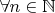 $\forall n \in \mathbb{N} $