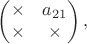 $$\begin {pmatrix}
\times&a_{21}\\
\times&\times
\end {pmatrix},$$