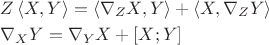 $\[
\begin{gathered}
  Z\left\langle {X,Y} \right\rangle  = \left\langle {\nabla _Z X,Y} \right\rangle  + \left\langle {X,\nabla _Z Y} \right\rangle  \hfill \\
  \nabla _X Y = \nabla _Y X + [X;Y] \hfill \\ 
\end{gathered} 
\]$