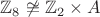$\mathbb{Z}_8 \not\cong \mathbb{Z}_2 \times A$