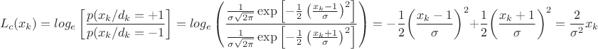 $$L_c(x_k)=log_e \left[\frac{p(x_k/d_k=+1}{p(x_k/d_k=-1}\right]=log_e \left (\frac{\frac{1}{\sigma\sqrt{2\pi}}\exp\left\lbrack-\frac{1}{2}\left(\frac{x_k-1}{\sigma}\right)^2\right\rbrack}{\frac{1}{\sigma\sqrt{2\pi}}\exp\left\lbrack-\frac{1}{2}\left(\frac{x_k+1}{\sigma}\right)^2\right\rbrack}\right)=- \frac{1}{2} {\left (\frac{x_k-1}{\sigma}}\right)}^2+\frac{1}{2} {\left (\frac{x_k+1}{\sigma}}\right)}^2=\frac{2}{{\sigma}^2}x_k$$