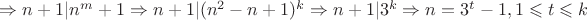 $\Rightarrow n+1|n^m+1\Rightarrow n+1|(n^2-n+1)^k\Rightarrow n+1|3^k\Rightarrow n=3^t-1, 1\leqslant t\leqslant k$