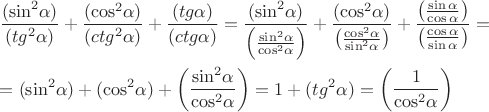 $\[\begin{gathered}
  \frac{{({{\sin }^2}\alpha )}}
{{(t{g^2}\alpha )}} + \frac{{({{\cos }^2}\alpha )}}
{{(ct{g^2}\alpha )}} + \frac{{(tg\alpha )}}
{{(ctg\alpha )}} = \frac{{({{\sin }^2}\alpha )}}
{{\left( {\frac{{{{\sin }^2}\alpha }}
{{{{\cos }^2}\alpha }}} \right)}} + \frac{{({{\cos }^2}\alpha )}}
{{\left( {\frac{{{{\cos }^2}\alpha }}
{{{{\sin }^2}\alpha }}} \right)}} + \frac{{\left( {\frac{{\sin \alpha }}
{{\cos \alpha }}} \right)}}
{{\left( {\frac{{\cos \alpha }}
{{\sin \alpha }}} \right)}} =  \hfill \\
   = ({\sin ^2}\alpha ) + ({\cos ^2}\alpha ) + \left( {\frac{{{{\sin }^2}\alpha }}
{{{{\cos }^2}\alpha }}} \right) = 1 + (t{g^2}\alpha ) = \left( {\frac{1}
{{{{\cos }^2}\alpha }}} \right) \hfill \\ 
\end{gathered} \]
$