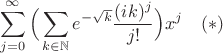 $$\sum_{j=0}^\infty\Big(\sum_{k\in\mathbb{N}}e^{-\sqrt{k}}\frac{(ik)^j}{j!}\Big)x^j\quad (*)$$