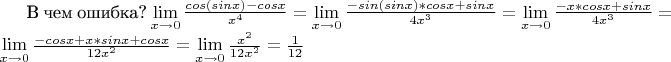 В чем ошибка? $\lim\limits_{x \to 0} \frac{cos(sinx)-cosx}{x^4} =\lim\limits_{x \to 0} \frac{-sin(sinx)*cosx+sinx}{4x^3} =\lim\limits_{x \to 0} \frac{-x*cosx+sinx}{4x^3} = \lim\limits_{x \to 0} \frac{-cosx+x*sinx+cosx}{12x^2} = \lim\limits_{x \to 0} \frac{x^2}{12x^2}= \frac 1 {12} $