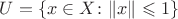 $U=\{x\in X\colon \|x\|\leqslant 1\}$