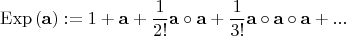 $$\operatorname{Exp} \left( {\mathbf{a}} \right): = 1 + {\mathbf{a}} + \frac{1}{{2!}}{\mathbf{a}} \circ {\mathbf{a}} + \frac{1}
{{3!}}{\mathbf{a}} \circ {\mathbf{a}} \circ {\mathbf{a}} + ...$$