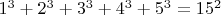 $1^3+2^3+3^3+4^3+5^3=15^2$