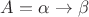 $A = \alpha \to \beta$