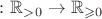 $\colon \mathbb R_{>0} \to \mathbb R_{\geqslant 0}$