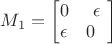 $M_1 = \begin{bmatrix}
      0 & \epsilon\\
       \epsilon  & 0\ \
     \end{bmatrix}
$