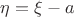$\eta = \xi - a$
