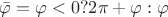 $\bar \varphi  = \varphi  < 0{\rm{ }}?{\rm{ }}2\pi  + \varphi :\varphi $