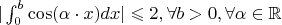 $|\int_{0}^{b} \cos(\alpha\cdot x)dx | \leqslant 2,\forall b >0,\forall \alpha \in \mathbb R$