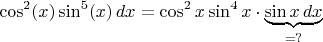 $$\cos^2(x)\sin^5(x)\, dx=\cos^2x\sin^4x\cdot\underbrace{\sin x\, dx}_{=?}$$